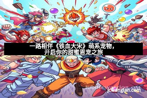 一路相伴《铁血大宋》萌系宠物，开启你的甜蜜恩宠之旅