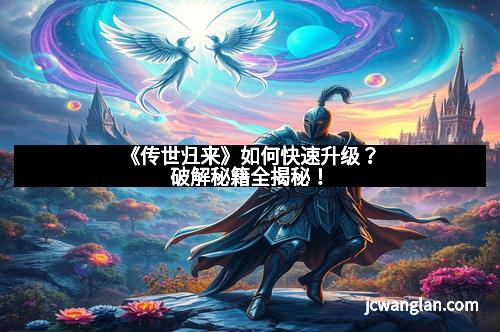 《传世归来》如何快速升级？破解秘籍全揭秘！